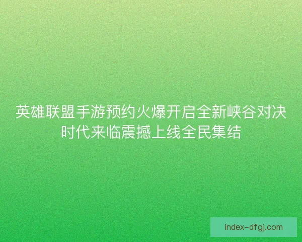 英雄联盟手游预约火爆开启全新峡谷对决时代来临震撼上线全民集结