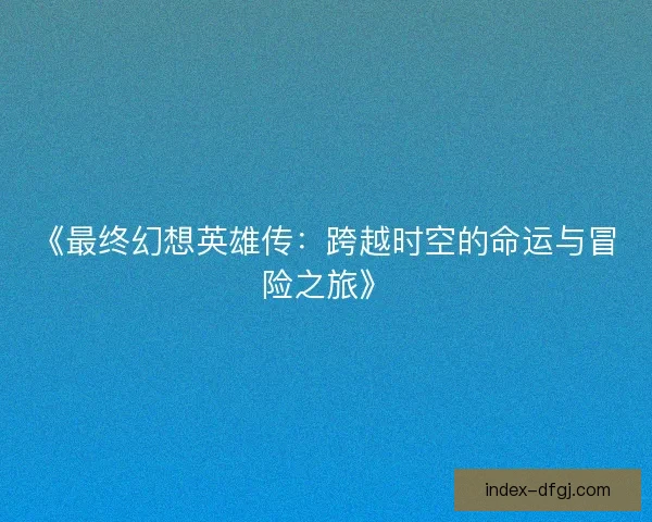 《最终幻想英雄传：跨越时空的命运与冒险之旅》