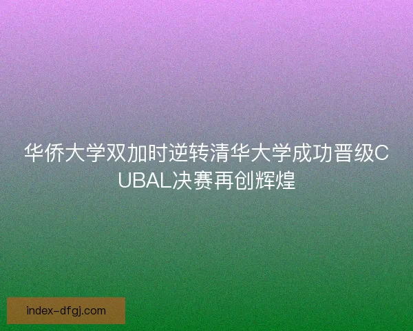 华侨大学双加时逆转清华大学成功晋级CUBAL决赛再创辉煌